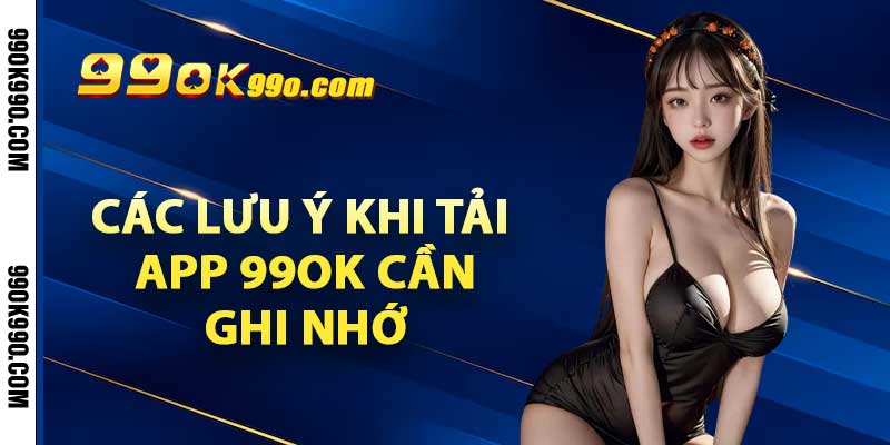 Các lưu ý khi tải app 99OK cần ghi nhớ