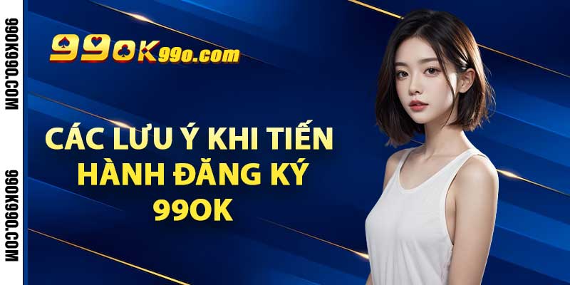 Các lưu ý khi tiến hành mở tài khoản đăng ký 99ok