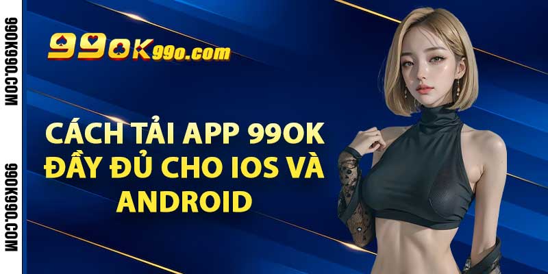 Cách tải app 99ok đầy đủ cho iOS và Android