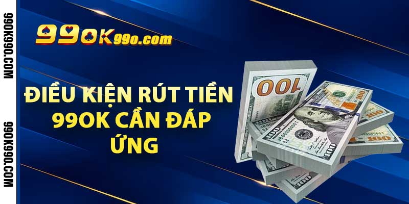 Điều kiện rút tiền 99ok cần đáp ứng