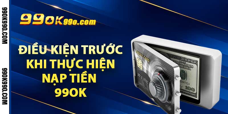 Điều kiện trước khi thực hiện nạp tiền 99ok