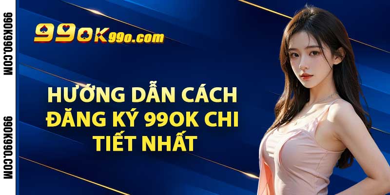 Hướng dẫn cách đăng ký 99ok chi tiết nhất