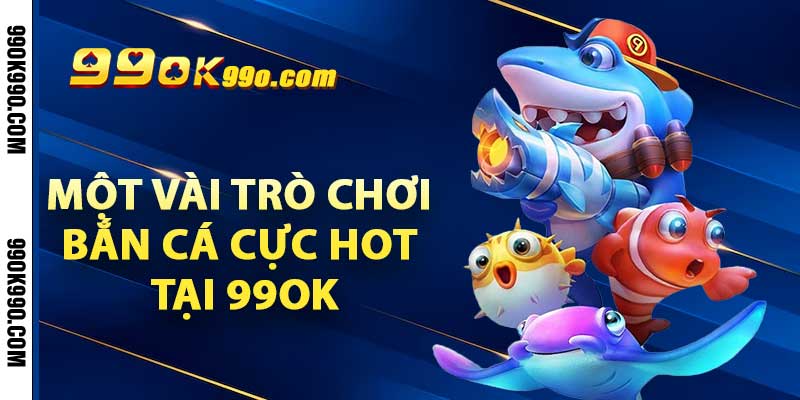 Một vài trò chơi bắn cá cực hot tại 99ok