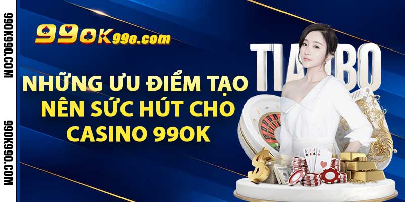 Những ưu điểm tạo nên sức hút cho casino 99ok