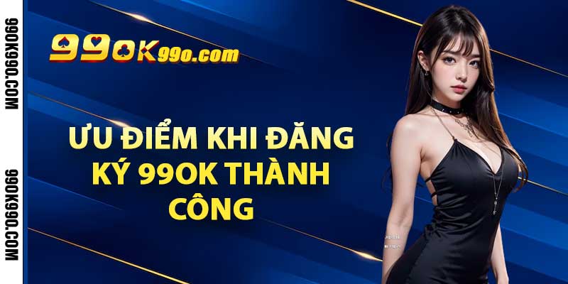 Ưu điểm khi đăng ký 99ok thành công